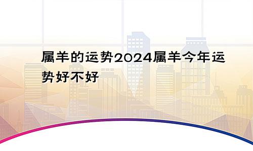 属羊的运势2024属羊今年运势好不好