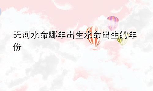 天河水命哪年出生水命出生的年份