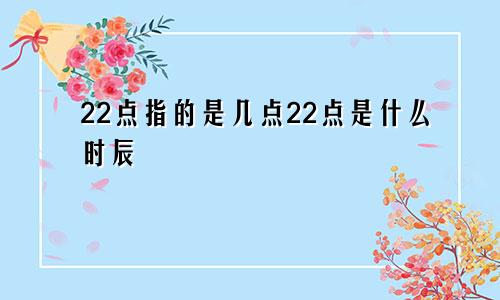 22点指的是几点22点是什么时辰