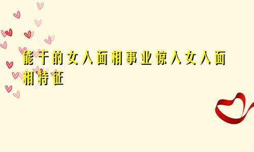 能干的女人面相事业惊人女人面相特征