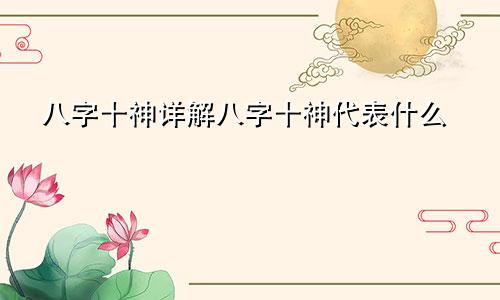 八字十神详解八字十神代表什么