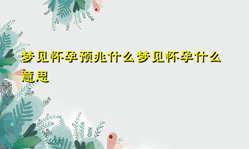 梦见怀孕预兆什么梦见怀孕什么意思