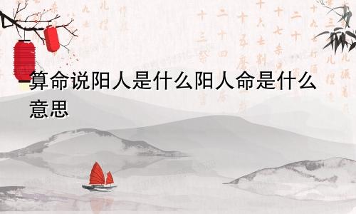 算命说阳人是什么阳人命是什么意思