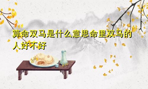 算命双马是什么意思命里双马的人好不好