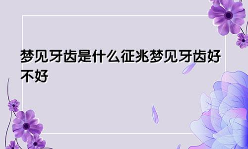 梦见牙齿是什么征兆梦见牙齿好不好