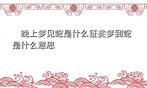 ​晚上梦见蛇是什么征兆梦到蛇是什么意思