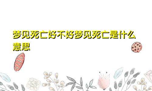 梦见死亡好不好梦见死亡是什么意思