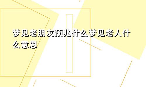 梦见老朋友预兆什么梦见老人什么意思