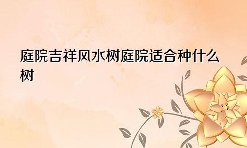 庭院吉祥风水树庭院适合种什么树