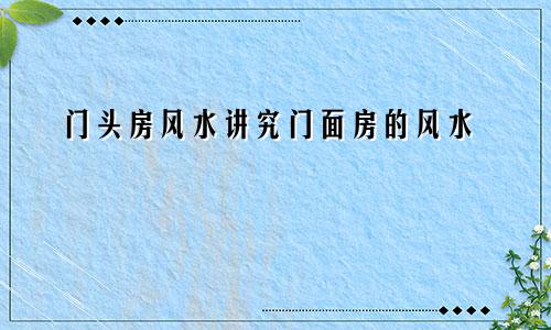 门头房风水讲究门面房的风水