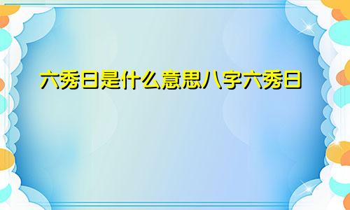 六秀日是什么意思八字六秀日