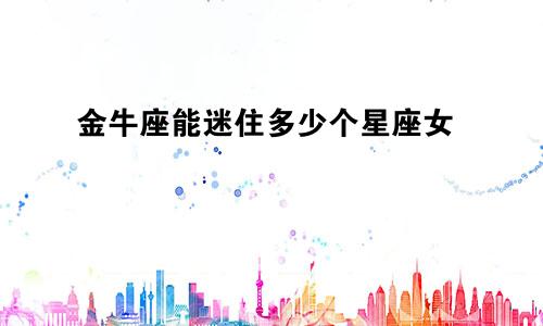 金牛座能迷住多少个星座女