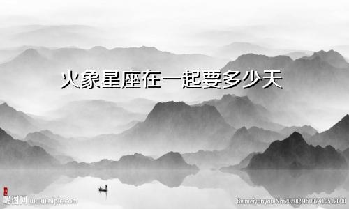 火象星座在一起要多少天