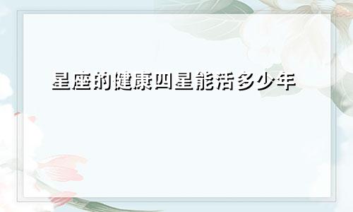 星座的健康四星能活多少年
