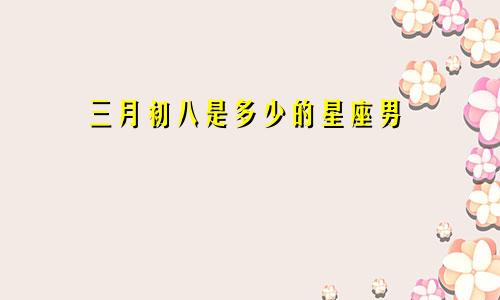三月初八是多少的星座男