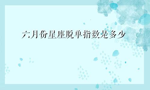 六月份星座脱单指数是多少