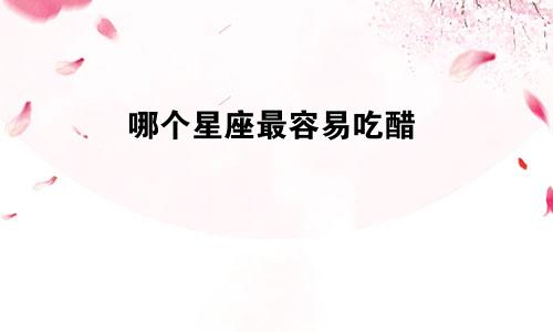 哪个星座最容易吃醋