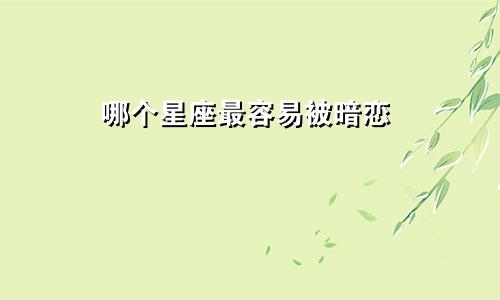 哪个星座最容易被暗恋