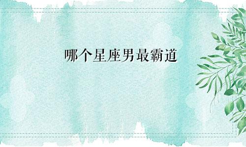 哪个星座男最霸道
