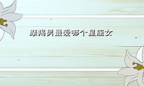 摩羯男最爱哪个星座女