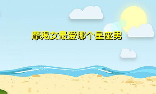 摩羯女最爱哪个星座男