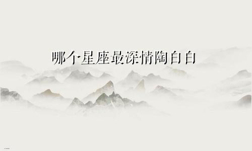 哪个星座最深情陶白白