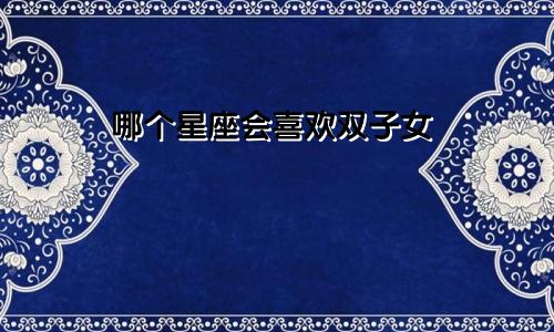 哪个星座会喜欢双子女