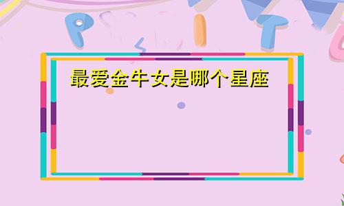 最爱金牛女是哪个星座