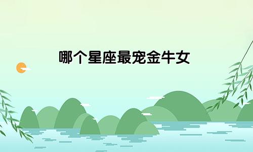 哪个星座最宠金牛女