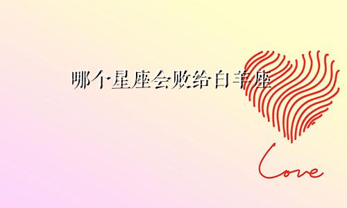 哪个星座会败给白羊座