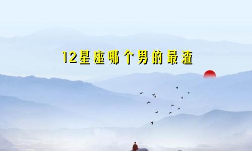 12星座哪个男的最渣