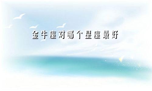金牛座对哪个星座最好