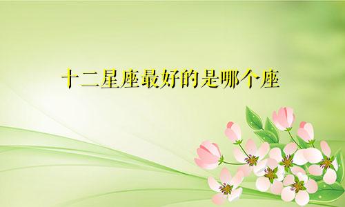 十二星座最好的是哪个座