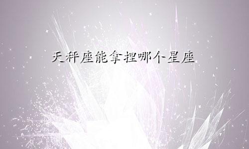 天秤座能拿捏哪个星座