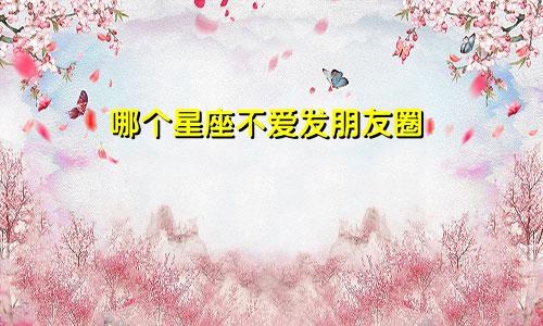 哪个星座不爱发朋友圈