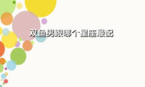 双鱼男跟哪个星座最配