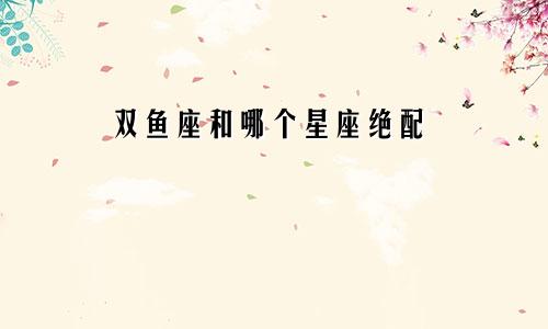 双鱼座和哪个星座绝配