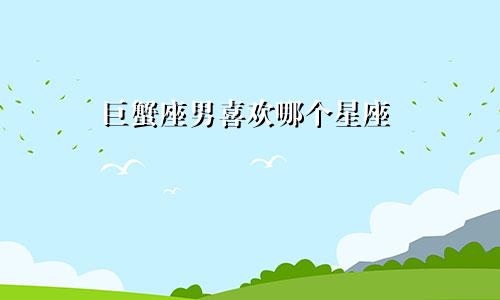 巨蟹座男喜欢哪个星座