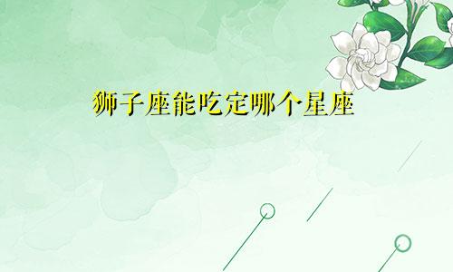 狮子座能吃定哪个星座