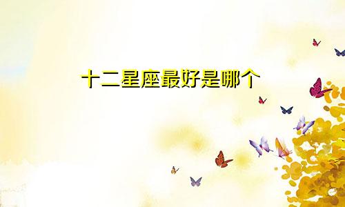 十二星座最好是哪个
