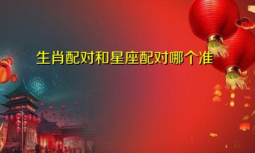 生肖配对和星座配对哪个准