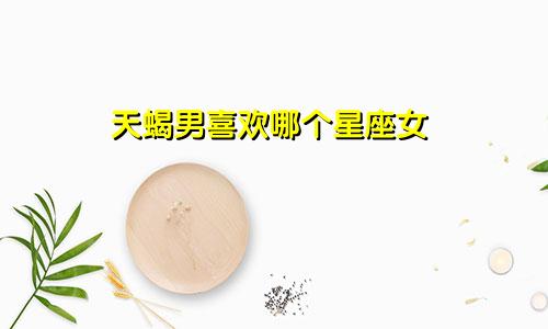 天蝎男喜欢哪个星座女