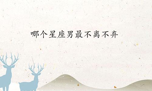 哪个星座男最不离不弃