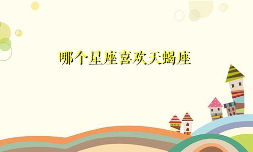 哪个星座喜欢天蝎座