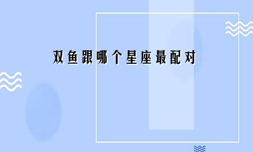 双鱼跟哪个星座最配对