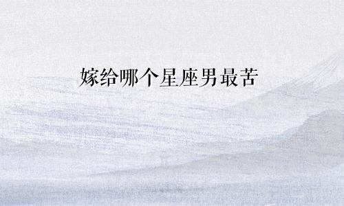 嫁给哪个星座男最苦
