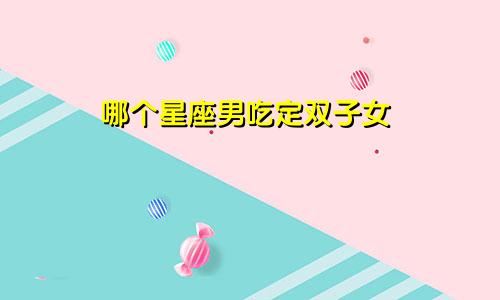 哪个星座男吃定双子女