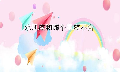 水瓶座和哪个星座不合