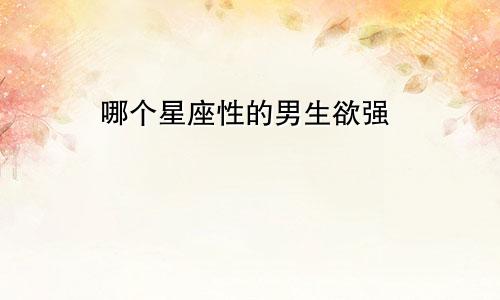 哪个星座性的男生欲强