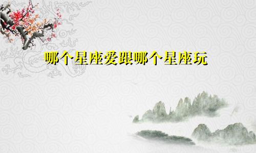 哪个星座爱跟哪个星座玩